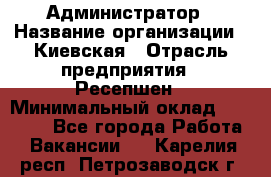 Администратор › Название организации ­ Киевская › Отрасль предприятия ­ Ресепшен › Минимальный оклад ­ 25 000 - Все города Работа » Вакансии   . Карелия респ.,Петрозаводск г.